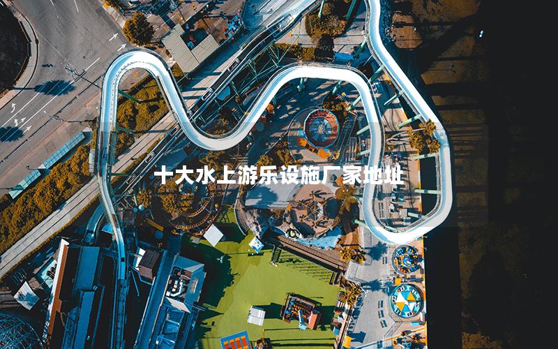十大水上游樂設施廠家地址 十大水上游樂設施廠家地址