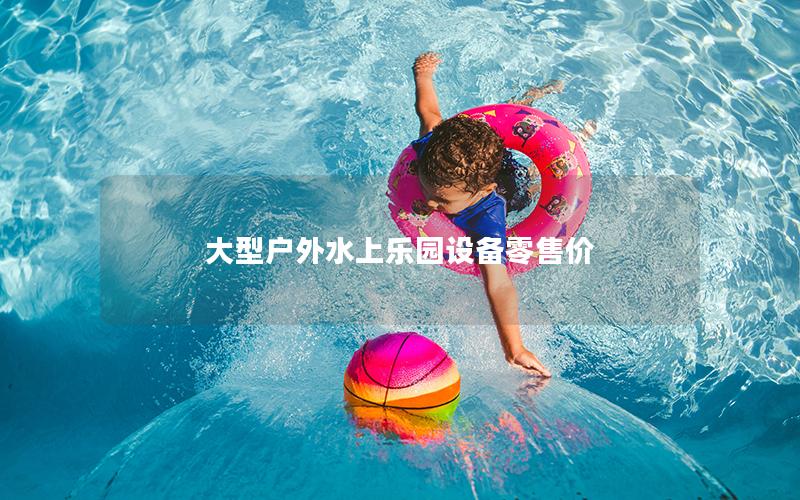 大型戶外水上樂園設備零售價 大型戶外水上樂園設備零售價