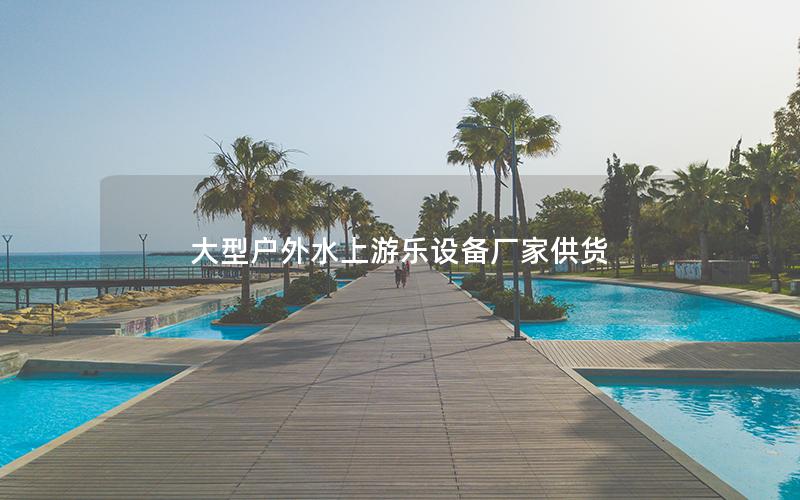 大型戶(hù)外水上游樂(lè)設(shè)備廠(chǎng)家供貨