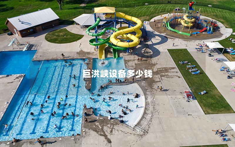 巨洪峽設(shè)備多少錢 巨洪峽設(shè)備多少錢