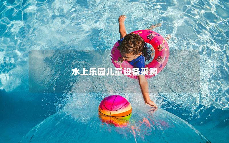 水上樂園兒童設(shè)備采購 水上樂園兒童設(shè)備采購