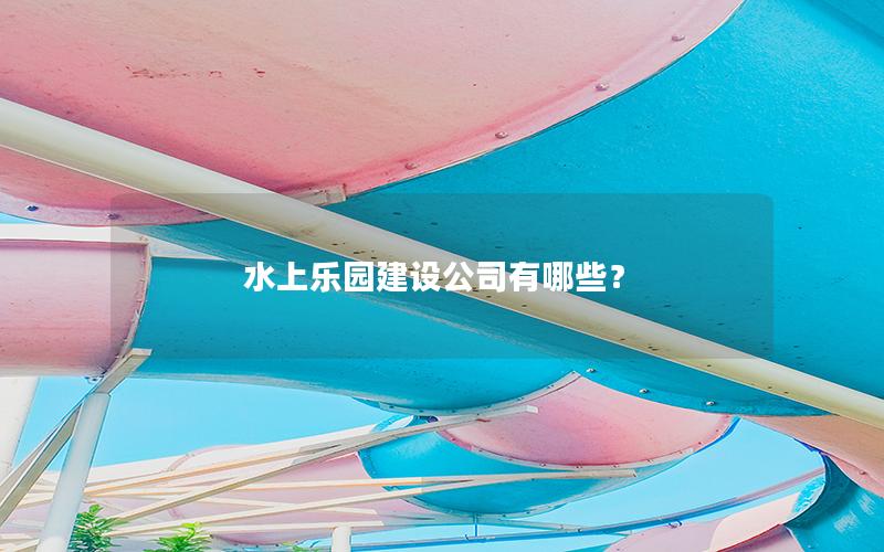 水上樂園建設公司有哪些? 水上樂園建設公司有哪些?