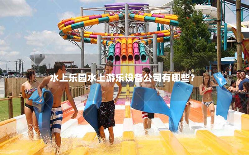 水上樂(lè)園水上游樂(lè)設(shè)備公司有哪些? 水上樂(lè)園水上游樂(lè)設(shè)備公司有哪些?