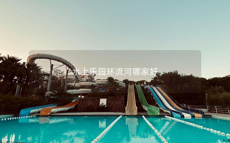 水上樂園環流河哪家好