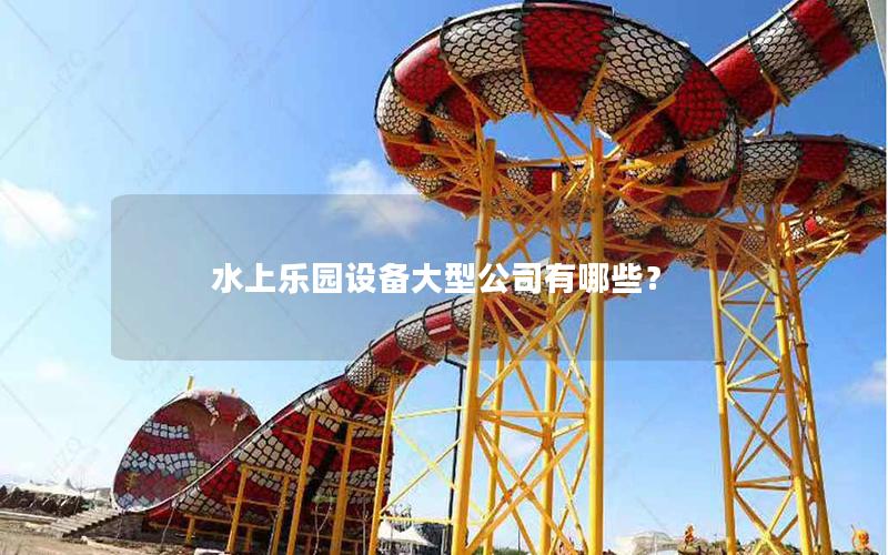 水上樂園設(shè)備大型公司有哪些? 水上樂園設(shè)備大型公司有哪些?