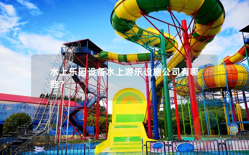 水上樂(lè)園設(shè)備水上游樂(lè)設(shè)施公司有哪些？