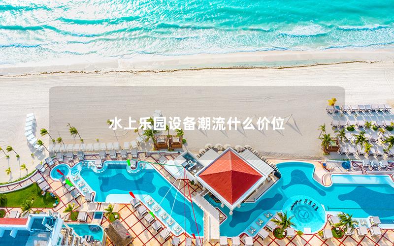 水上樂園設備潮流什么價位
